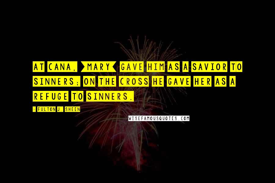 Fulton J. Sheen Quotes: At Cana, [Mary] gave Him as a Savior to sinners; on the Cross He gave her as a refuge to sinners.