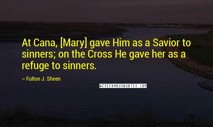 Fulton J. Sheen Quotes: At Cana, [Mary] gave Him as a Savior to sinners; on the Cross He gave her as a refuge to sinners.