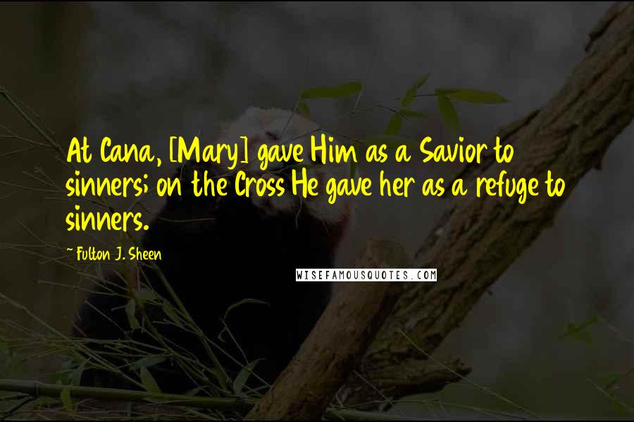 Fulton J. Sheen Quotes: At Cana, [Mary] gave Him as a Savior to sinners; on the Cross He gave her as a refuge to sinners.