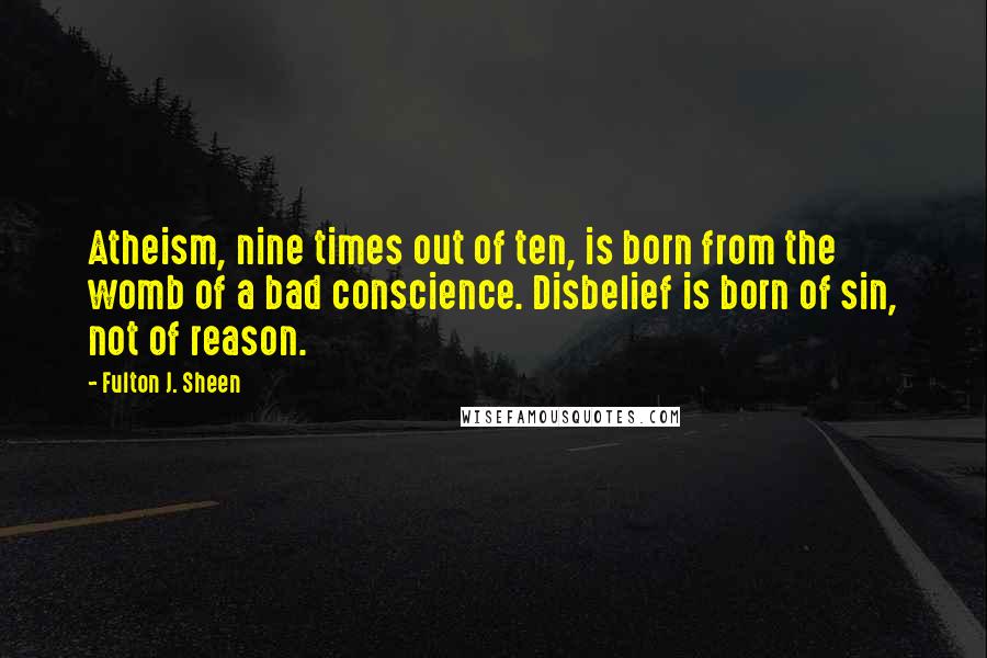 Fulton J. Sheen Quotes: Atheism, nine times out of ten, is born from the womb of a bad conscience. Disbelief is born of sin, not of reason.