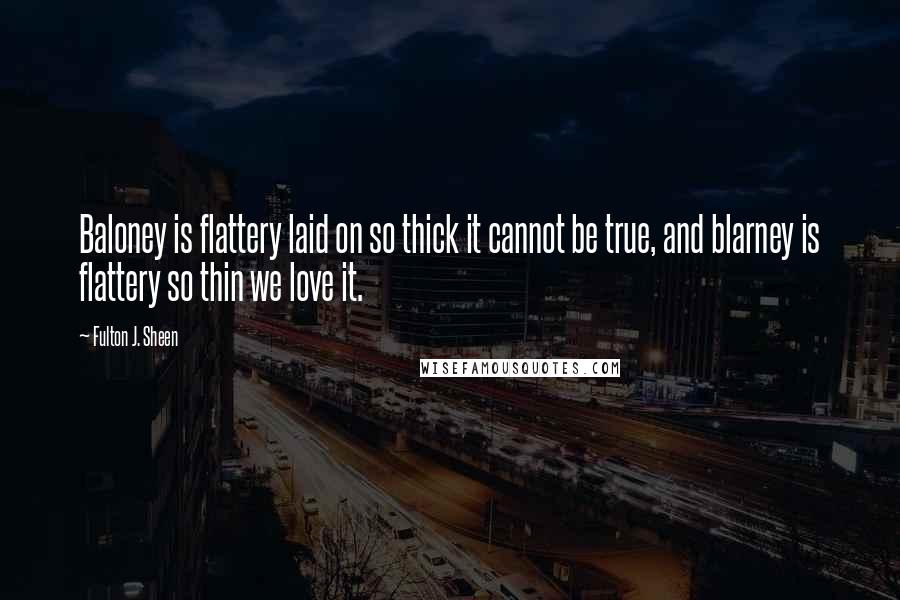 Fulton J. Sheen Quotes: Baloney is flattery laid on so thick it cannot be true, and blarney is flattery so thin we love it.