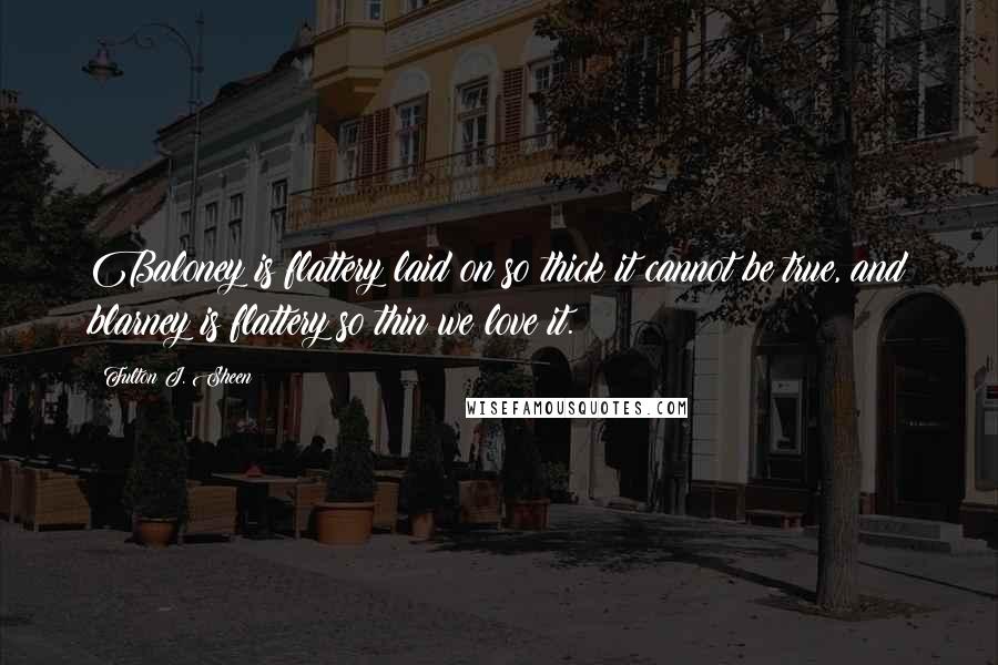 Fulton J. Sheen Quotes: Baloney is flattery laid on so thick it cannot be true, and blarney is flattery so thin we love it.