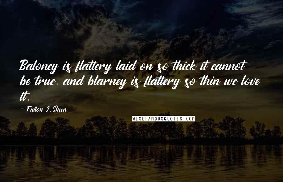Fulton J. Sheen Quotes: Baloney is flattery laid on so thick it cannot be true, and blarney is flattery so thin we love it.