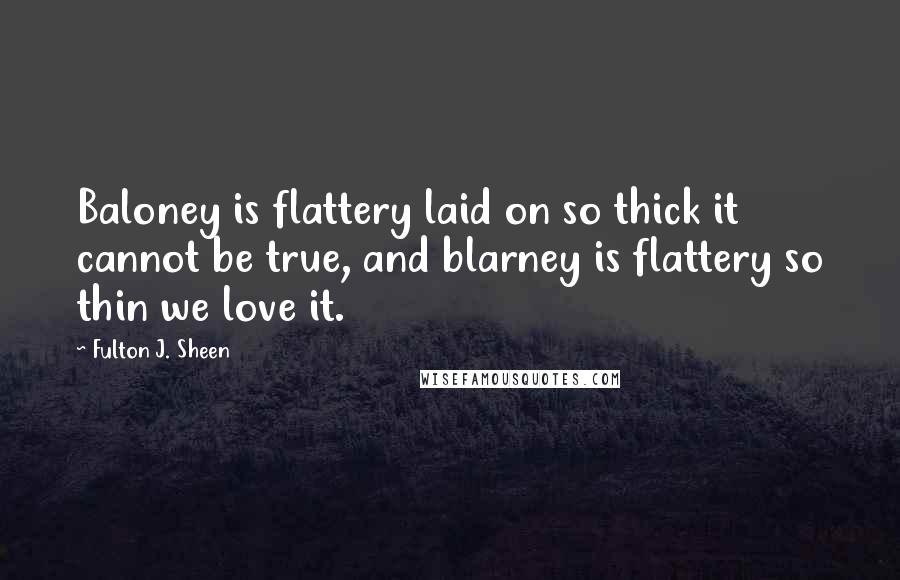 Fulton J. Sheen Quotes: Baloney is flattery laid on so thick it cannot be true, and blarney is flattery so thin we love it.