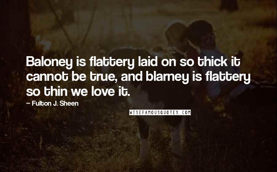Fulton J. Sheen Quotes: Baloney is flattery laid on so thick it cannot be true, and blarney is flattery so thin we love it.