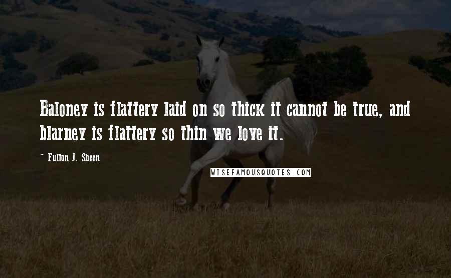 Fulton J. Sheen Quotes: Baloney is flattery laid on so thick it cannot be true, and blarney is flattery so thin we love it.