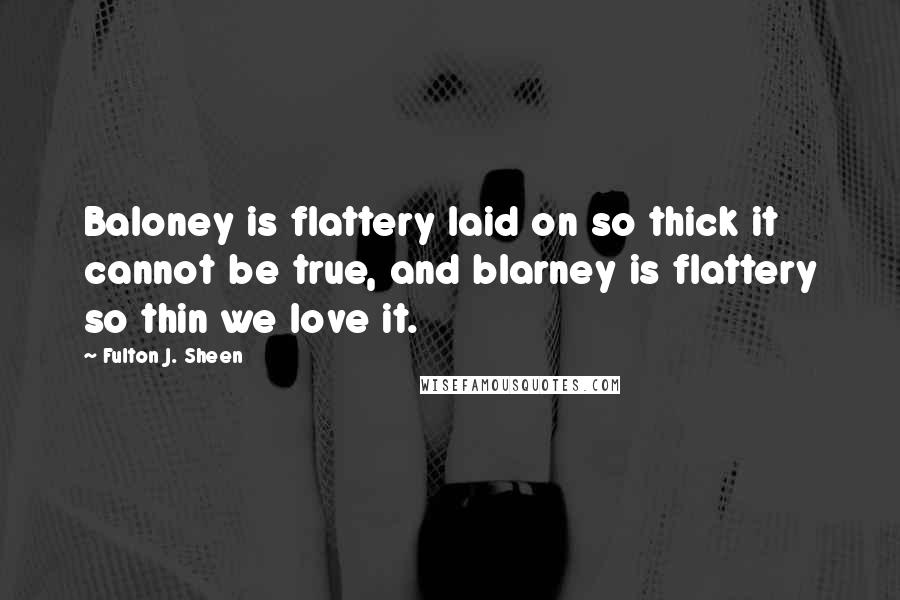 Fulton J. Sheen Quotes: Baloney is flattery laid on so thick it cannot be true, and blarney is flattery so thin we love it.
