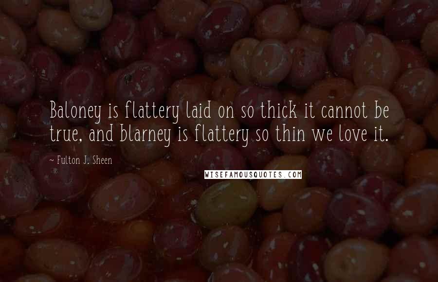 Fulton J. Sheen Quotes: Baloney is flattery laid on so thick it cannot be true, and blarney is flattery so thin we love it.