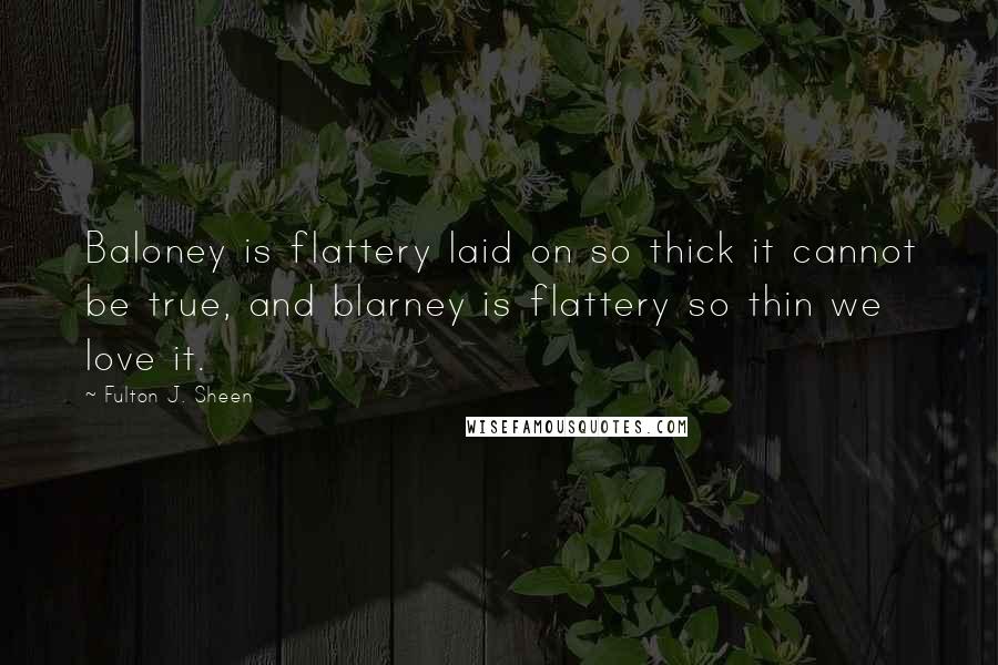 Fulton J. Sheen Quotes: Baloney is flattery laid on so thick it cannot be true, and blarney is flattery so thin we love it.