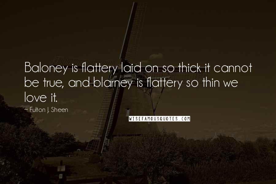 Fulton J. Sheen Quotes: Baloney is flattery laid on so thick it cannot be true, and blarney is flattery so thin we love it.