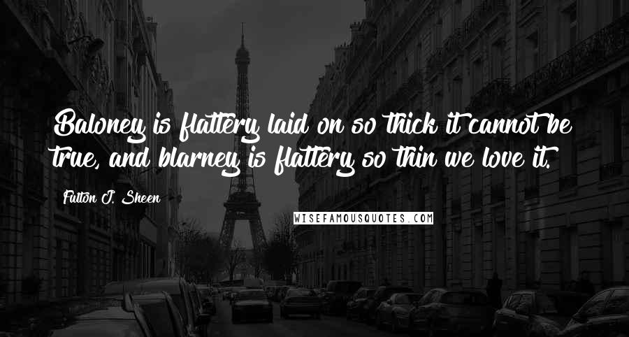 Fulton J. Sheen Quotes: Baloney is flattery laid on so thick it cannot be true, and blarney is flattery so thin we love it.