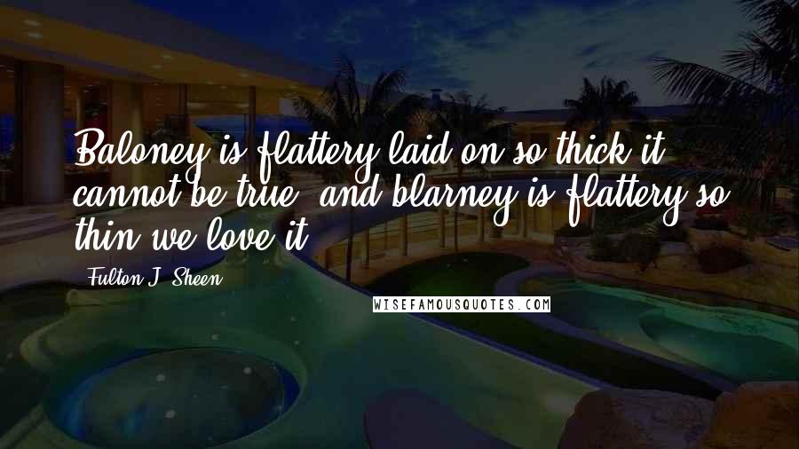 Fulton J. Sheen Quotes: Baloney is flattery laid on so thick it cannot be true, and blarney is flattery so thin we love it.
