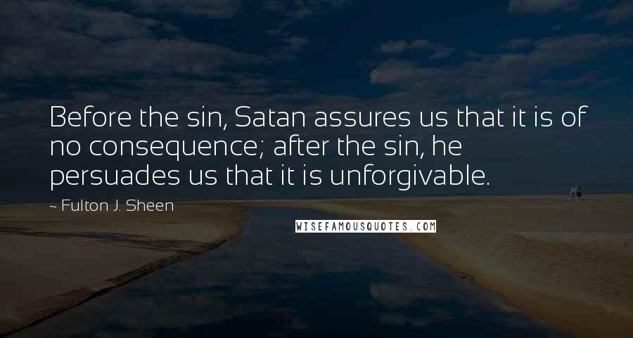 Fulton J. Sheen Quotes: Before the sin, Satan assures us that it is of no consequence; after the sin, he persuades us that it is unforgivable.