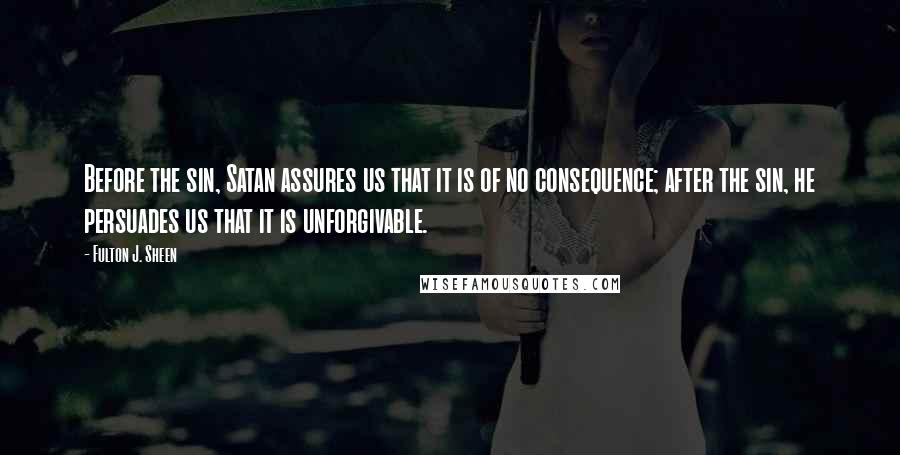 Fulton J. Sheen Quotes: Before the sin, Satan assures us that it is of no consequence; after the sin, he persuades us that it is unforgivable.