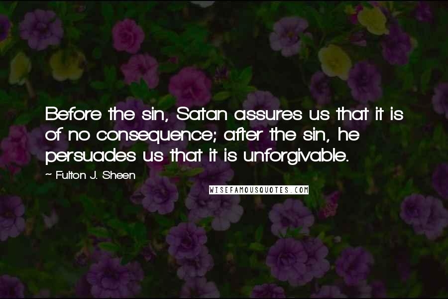 Fulton J. Sheen Quotes: Before the sin, Satan assures us that it is of no consequence; after the sin, he persuades us that it is unforgivable.