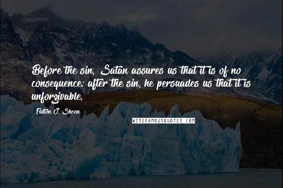 Fulton J. Sheen Quotes: Before the sin, Satan assures us that it is of no consequence; after the sin, he persuades us that it is unforgivable.