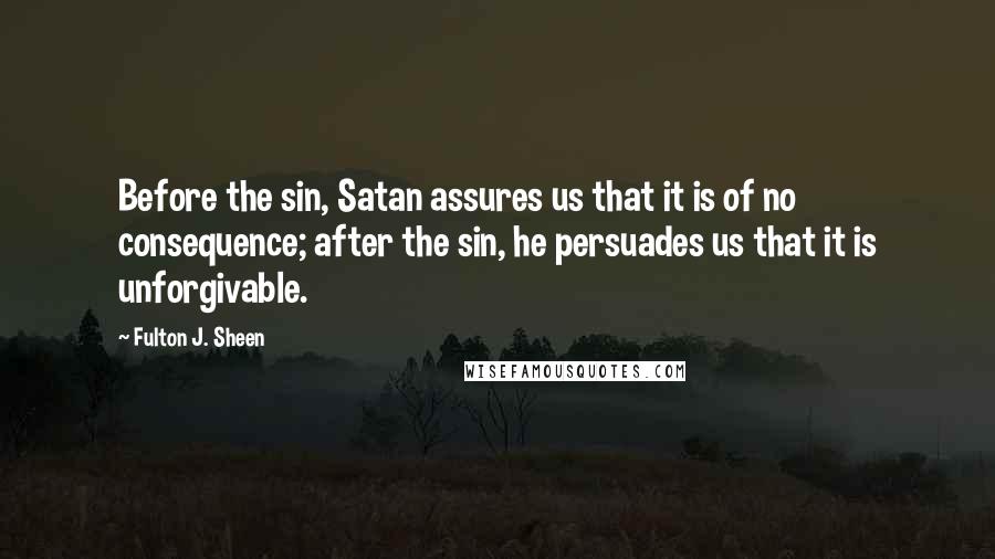 Fulton J. Sheen Quotes: Before the sin, Satan assures us that it is of no consequence; after the sin, he persuades us that it is unforgivable.