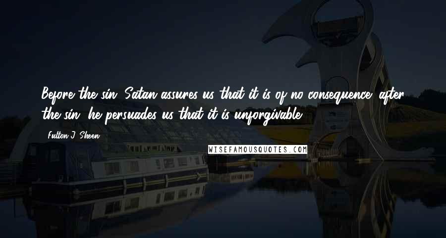 Fulton J. Sheen Quotes: Before the sin, Satan assures us that it is of no consequence; after the sin, he persuades us that it is unforgivable.