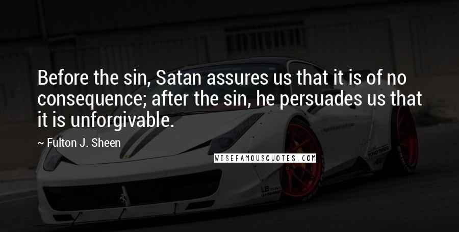 Fulton J. Sheen Quotes: Before the sin, Satan assures us that it is of no consequence; after the sin, he persuades us that it is unforgivable.