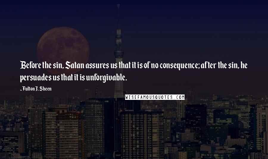 Fulton J. Sheen Quotes: Before the sin, Satan assures us that it is of no consequence; after the sin, he persuades us that it is unforgivable.
