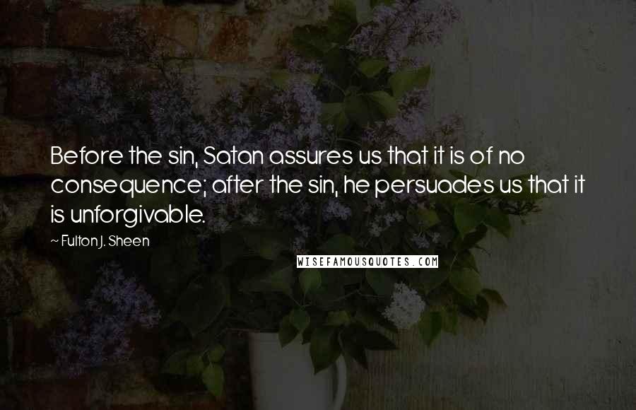 Fulton J. Sheen Quotes: Before the sin, Satan assures us that it is of no consequence; after the sin, he persuades us that it is unforgivable.