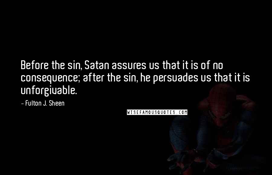 Fulton J. Sheen Quotes: Before the sin, Satan assures us that it is of no consequence; after the sin, he persuades us that it is unforgivable.