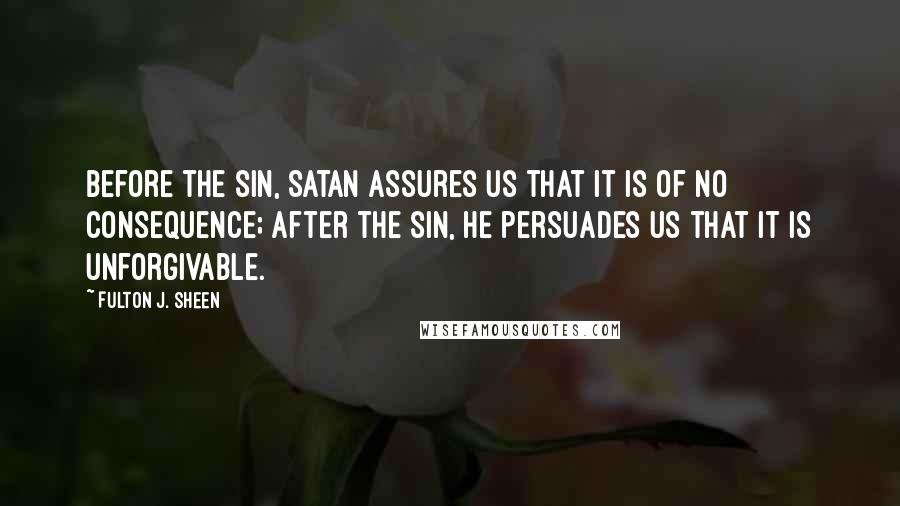 Fulton J. Sheen Quotes: Before the sin, Satan assures us that it is of no consequence; after the sin, he persuades us that it is unforgivable.