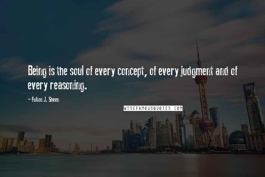 Fulton J. Sheen Quotes: Being is the soul of every concept, of every judgment and of every reasoning.