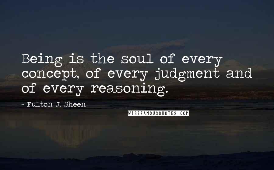 Fulton J. Sheen Quotes: Being is the soul of every concept, of every judgment and of every reasoning.