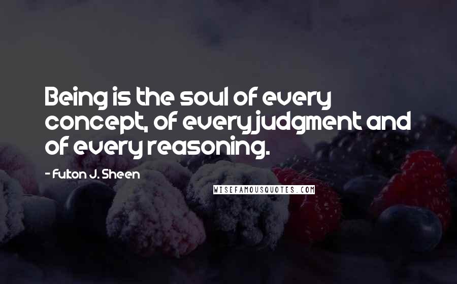 Fulton J. Sheen Quotes: Being is the soul of every concept, of every judgment and of every reasoning.