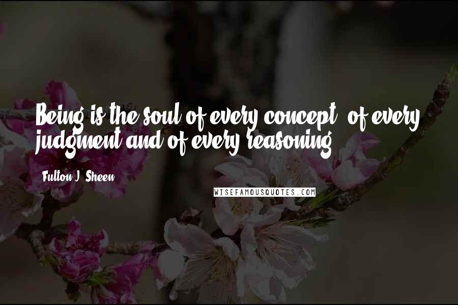 Fulton J. Sheen Quotes: Being is the soul of every concept, of every judgment and of every reasoning.