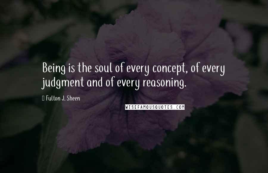Fulton J. Sheen Quotes: Being is the soul of every concept, of every judgment and of every reasoning.
