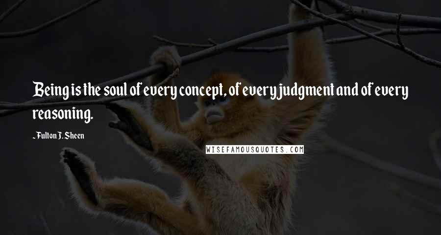 Fulton J. Sheen Quotes: Being is the soul of every concept, of every judgment and of every reasoning.