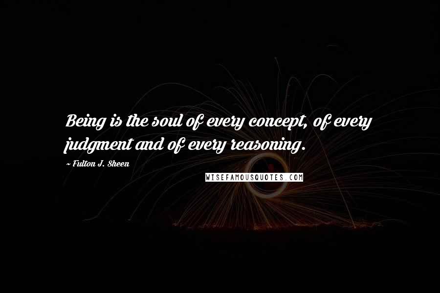 Fulton J. Sheen Quotes: Being is the soul of every concept, of every judgment and of every reasoning.