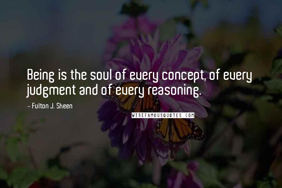 Fulton J. Sheen Quotes: Being is the soul of every concept, of every judgment and of every reasoning.