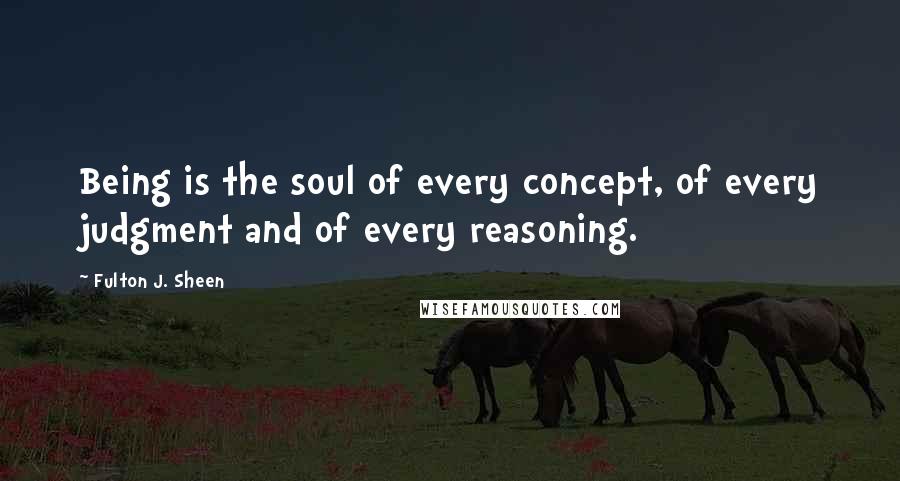 Fulton J. Sheen Quotes: Being is the soul of every concept, of every judgment and of every reasoning.