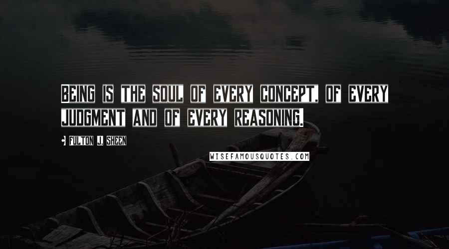 Fulton J. Sheen Quotes: Being is the soul of every concept, of every judgment and of every reasoning.