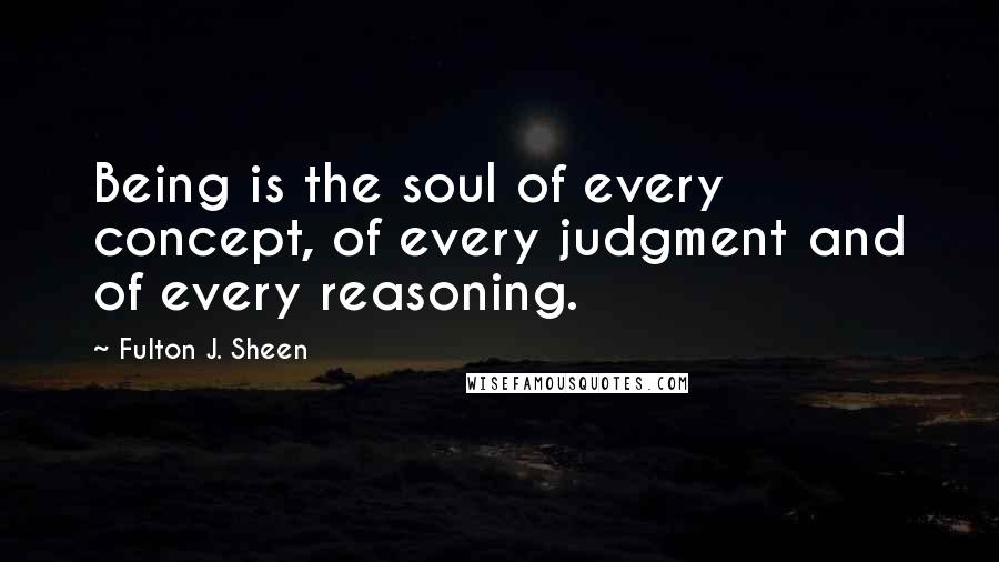 Fulton J. Sheen Quotes: Being is the soul of every concept, of every judgment and of every reasoning.