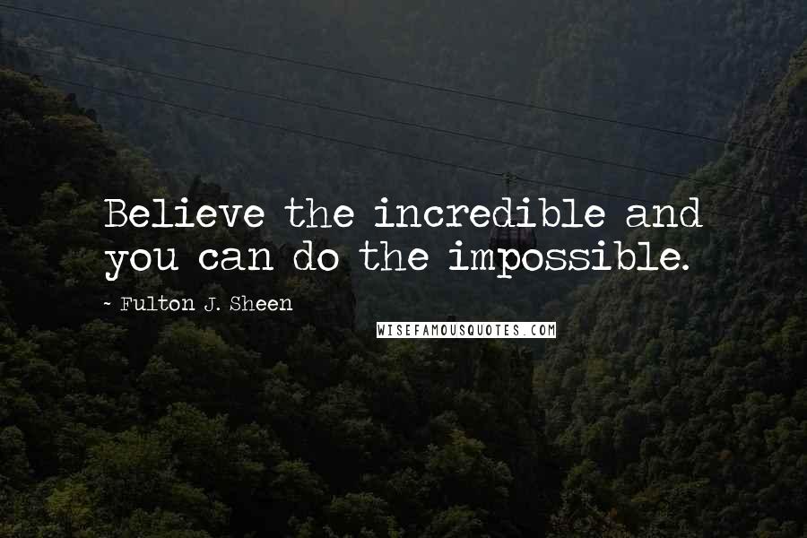 Fulton J. Sheen Quotes: Believe the incredible and you can do the impossible.