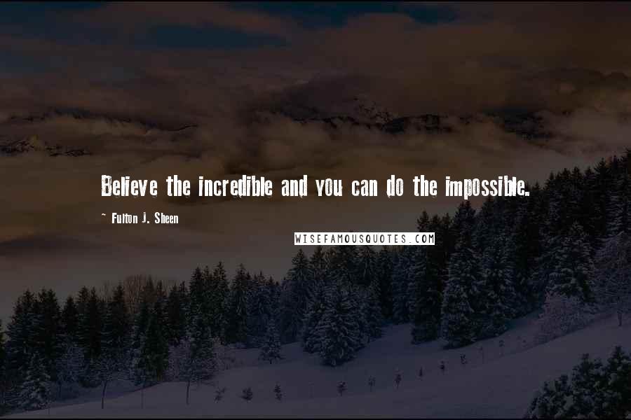 Fulton J. Sheen Quotes: Believe the incredible and you can do the impossible.