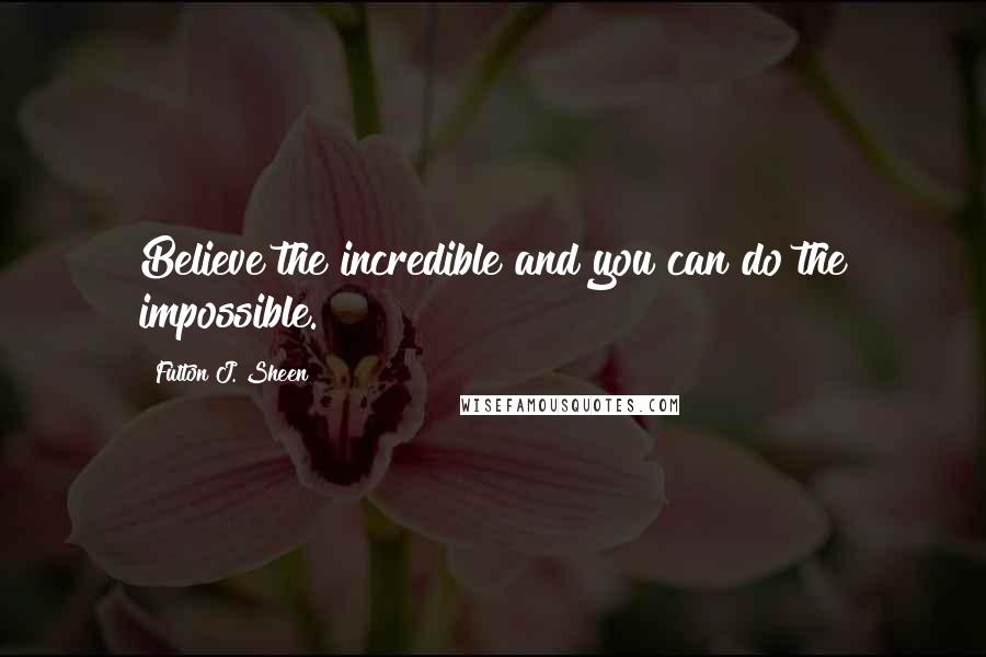 Fulton J. Sheen Quotes: Believe the incredible and you can do the impossible.