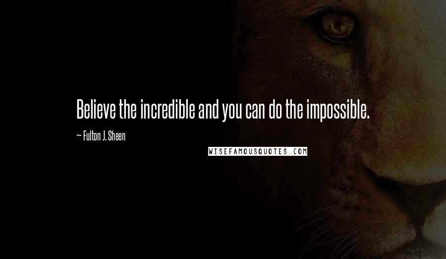 Fulton J. Sheen Quotes: Believe the incredible and you can do the impossible.