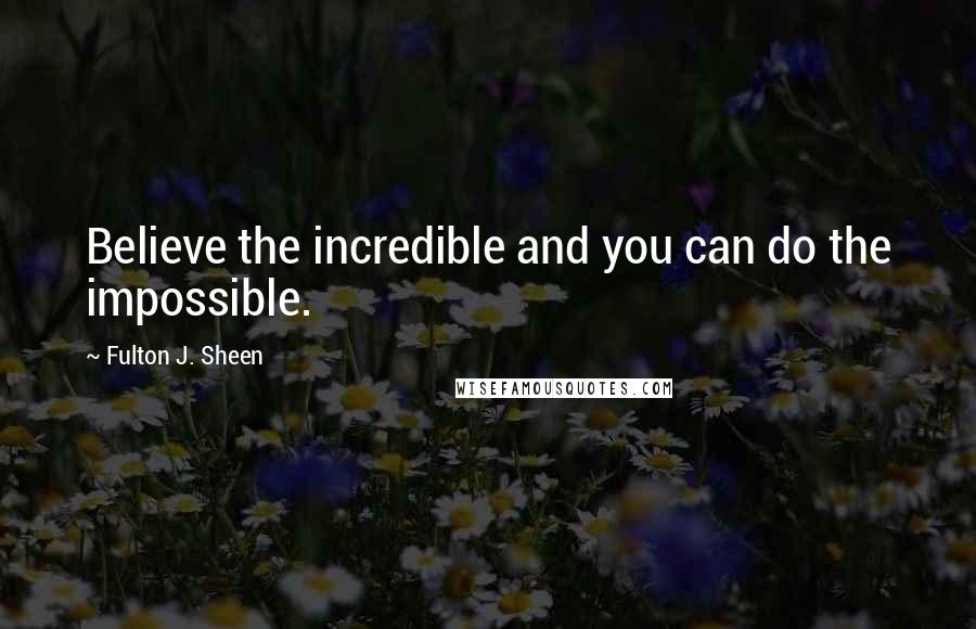 Fulton J. Sheen Quotes: Believe the incredible and you can do the impossible.