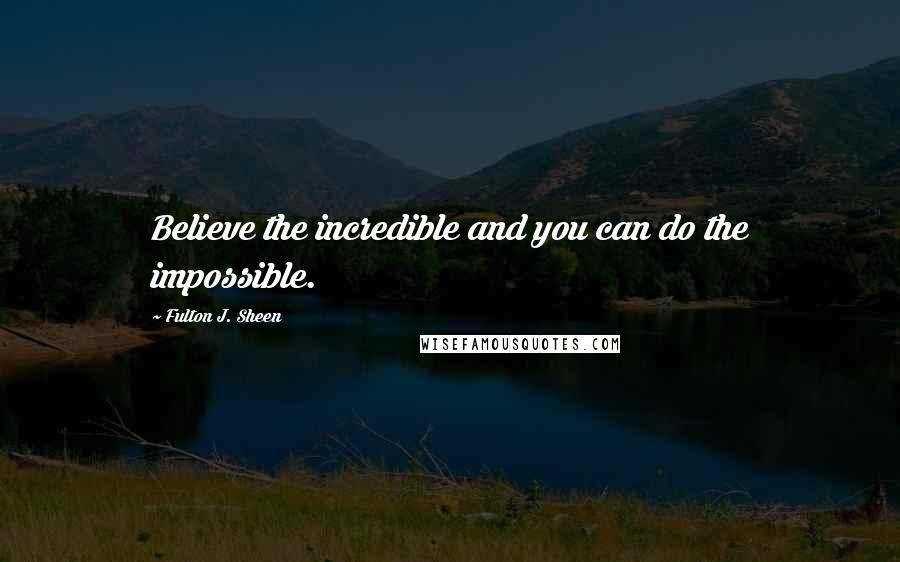 Fulton J. Sheen Quotes: Believe the incredible and you can do the impossible.
