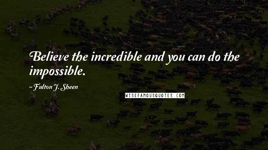 Fulton J. Sheen Quotes: Believe the incredible and you can do the impossible.