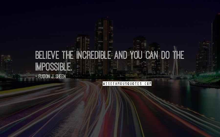 Fulton J. Sheen Quotes: Believe the incredible and you can do the impossible.