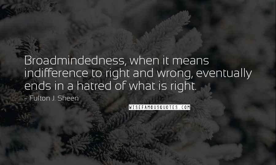 Fulton J. Sheen Quotes: Broadmindedness, when it means indifference to right and wrong, eventually ends in a hatred of what is right.