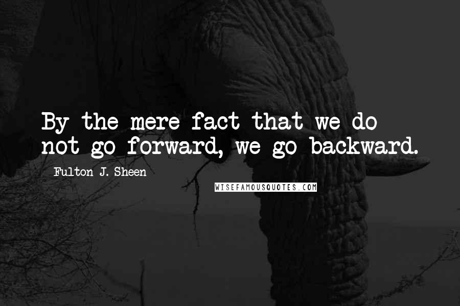 Fulton J. Sheen Quotes: By the mere fact that we do not go forward, we go backward.