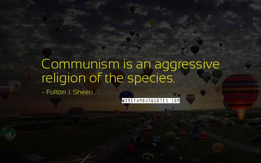 Fulton J. Sheen Quotes: Communism is an aggressive religion of the species.