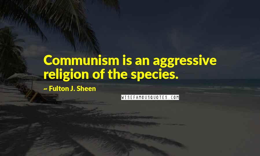 Fulton J. Sheen Quotes: Communism is an aggressive religion of the species.